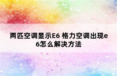 两匹空调显示E6 格力空调出现e6怎么解决方法